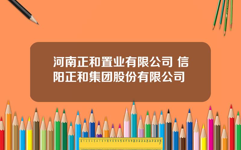 河南正和置业有限公司 信阳正和集团股份有限公司